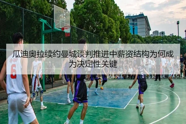 瓜迪奥拉续约曼城谈判推进中薪资结构为何成为决定性关键