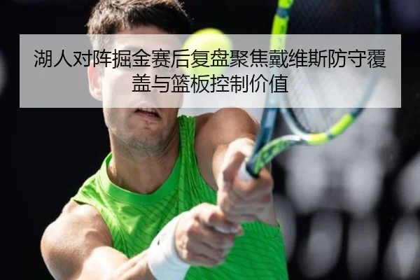 湖人对阵掘金赛后复盘聚焦戴维斯防守覆盖与篮板控制价值