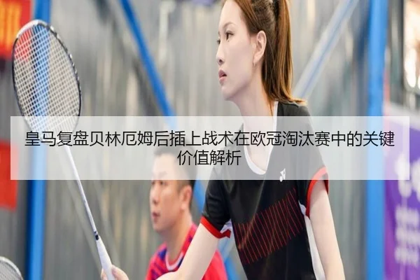 皇马复盘贝林厄姆后插上战术在欧冠淘汰赛中的关键价值解析