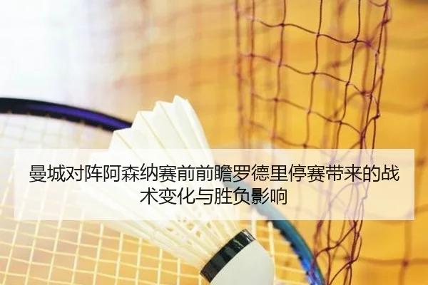 曼城对阵阿森纳赛前前瞻罗德里停赛带来的战术变化与胜负影响