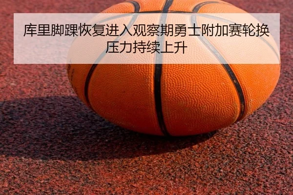 库里脚踝恢复进入观察期勇士附加赛轮换压力持续上升