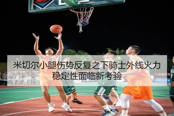 米切尔小腿伤势反复之下骑士外线火力稳定性面临新考验