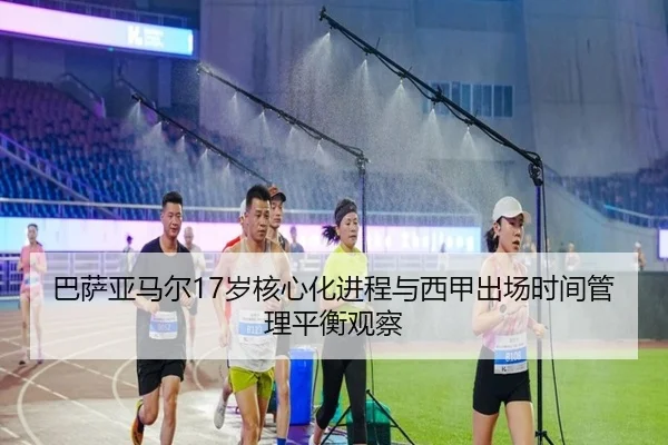 巴萨亚马尔17岁核心化进程与西甲出场时间管理平衡观察