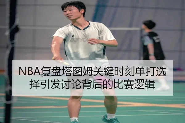 NBA复盘塔图姆关键时刻单打选择引发讨论背后的比赛逻辑