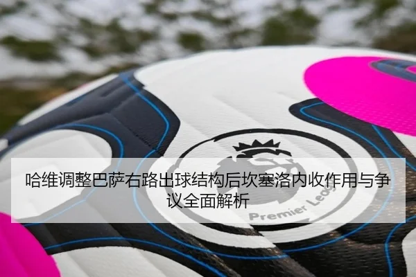 哈维调整巴萨右路出球结构后坎塞洛内收作用与争议全面解析