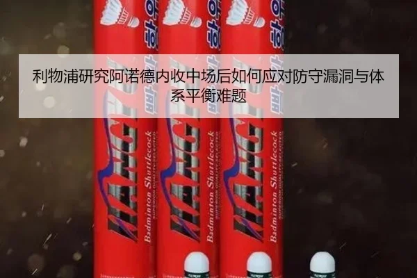 利物浦研究阿诺德内收中场后如何应对防守漏洞与体系平衡难题