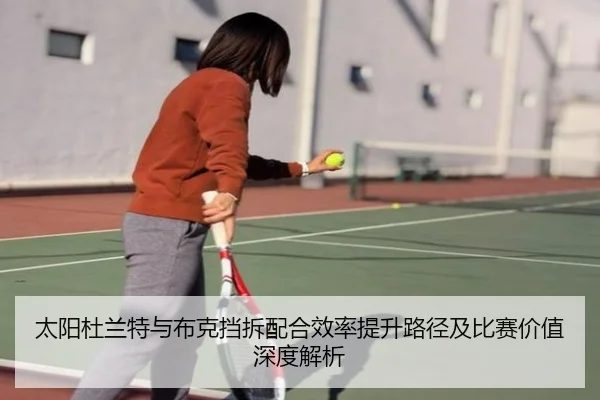 太阳杜兰特与布克挡拆配合效率提升路径及比赛价值深度解析