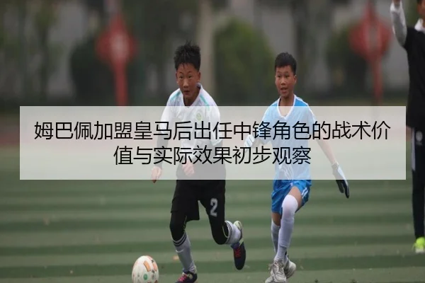 姆巴佩加盟皇马后出任中锋角色的战术价值与实际效果初步观察
