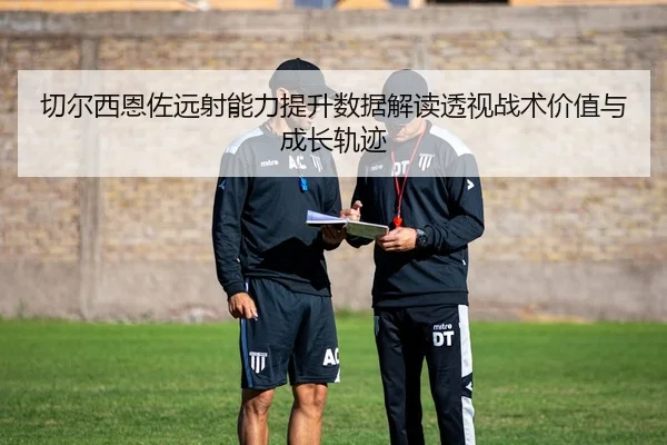 切尔西恩佐远射能力提升数据解读透视战术价值与成长轨迹