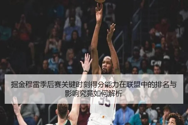 掘金穆雷季后赛关键时刻得分能力在联盟中的排名与影响究竟如何解析