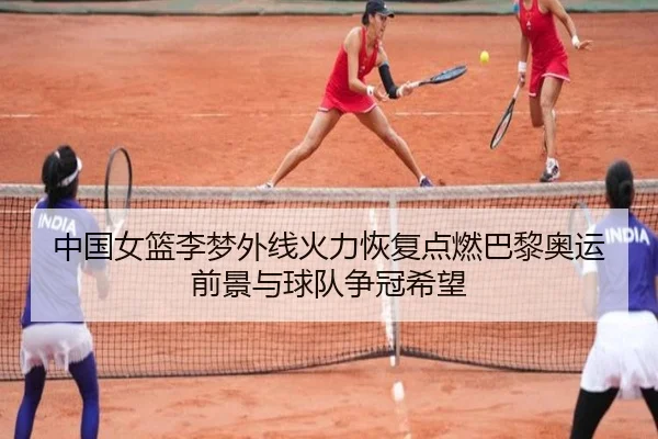 中国女篮李梦外线火力恢复点燃巴黎奥运前景与球队争冠希望
