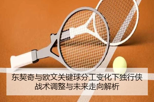 东契奇与欧文关键球分工变化下独行侠战术调整与未来走向解析