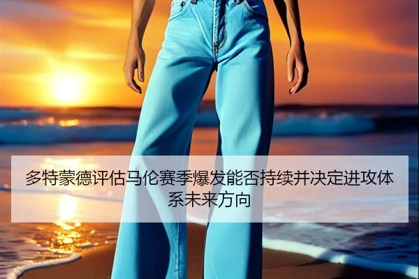 多特蒙德评估马伦赛季爆发能否持续并决定进攻体系未来方向