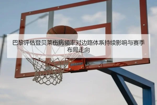 巴黎评估登贝莱伤病频率对边路体系持续影响与赛季布局走向