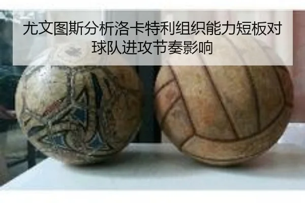 尤文图斯分析洛卡特利组织能力短板对球队进攻节奏影响