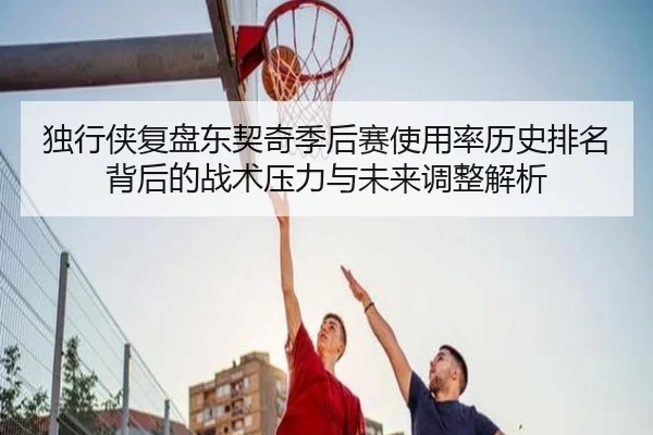 独行侠复盘东契奇季后赛使用率历史排名背后的战术压力与未来调整解析