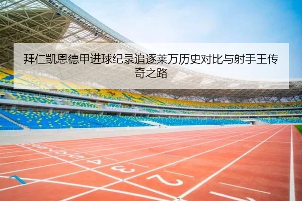 拜仁凯恩德甲进球纪录追逐莱万历史对比与射手王传奇之路
