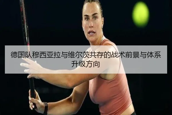 德国队穆西亚拉与维尔茨共存的战术前景与体系升级方向