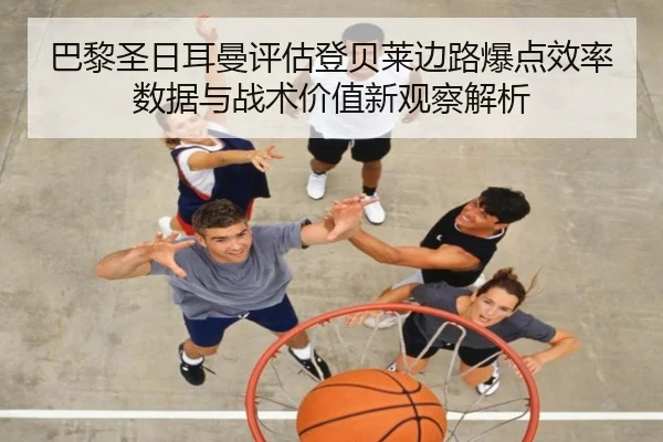 巴黎圣日耳曼评估登贝莱边路爆点效率数据与战术价值新观察解析