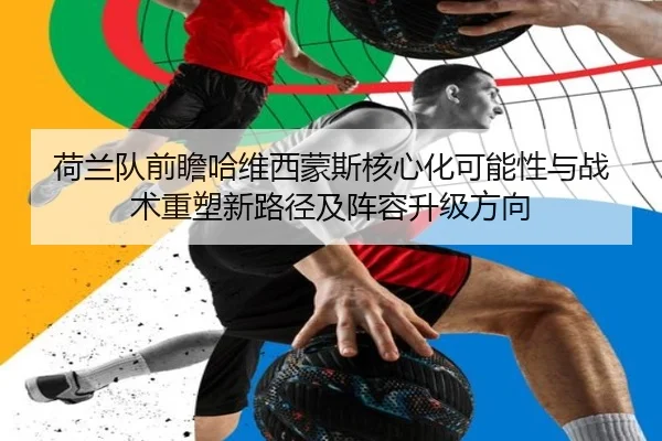 荷兰队前瞻哈维西蒙斯核心化可能性与战术重塑新路径及阵容升级方向