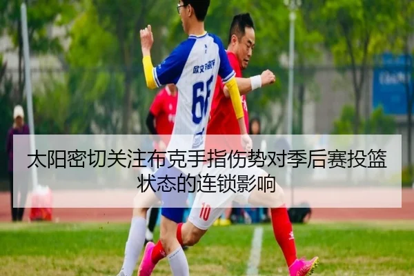 太阳密切关注布克手指伤势对季后赛投篮状态的连锁影响