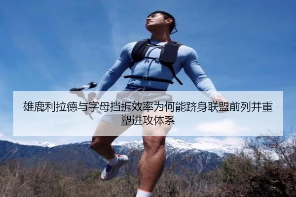 雄鹿利拉德与字母挡拆效率为何能跻身联盟前列并重塑进攻体系