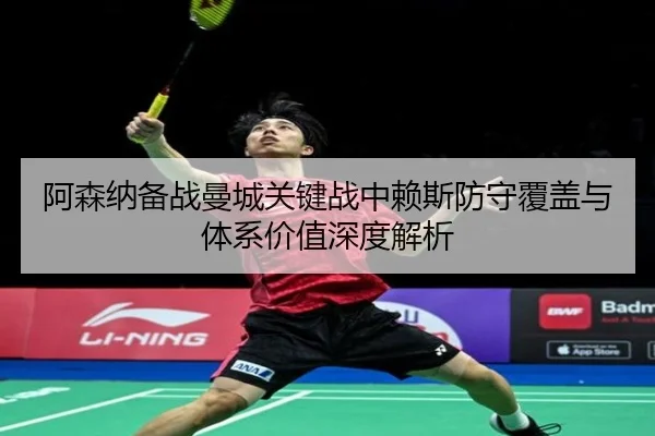 阿森纳备战曼城关键战中赖斯防守覆盖与体系价值深度解析