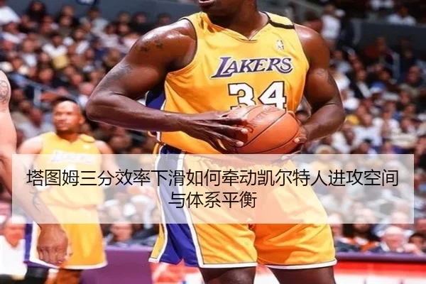 塔图姆三分效率下滑如何牵动凯尔特人进攻空间与体系平衡