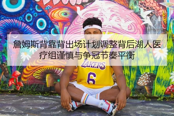 詹姆斯背靠背出场计划调整背后湖人医疗组谨慎与争冠节奏平衡