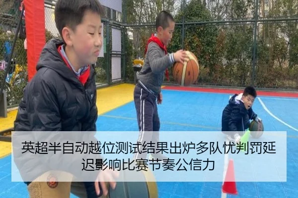 英超半自动越位测试结果出炉多队忧判罚延迟影响比赛节奏公信力