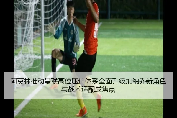阿莫林推动曼联高位压迫体系全面升级加纳乔新角色与战术适配成焦点
